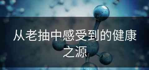 从老抽中感受到的健康之源(从老抽中感受到的健康之源是什么)